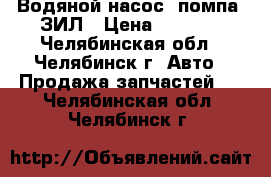 Водяной насос (помпа) ЗИЛ › Цена ­ 2 000 - Челябинская обл., Челябинск г. Авто » Продажа запчастей   . Челябинская обл.,Челябинск г.